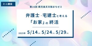 【イベント情報】鹿児島天文館まちゼミ「弁護士・宅建士と考えるお家の終活」